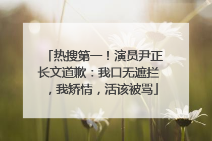 热搜第一！演员尹正长文道歉：我口无遮拦，我矫情，活该被骂