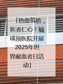 热血筑桥，医者仁心！毓璜顶医院开展2025年世界献血者日活动