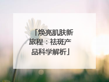 焕亮肌肤新旅程：祛斑产品科学解析