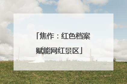 焦作：红色档案赋能网红景区