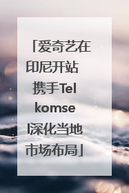 爱奇艺在印尼开站 携手Telkomsel深化当地市场布局