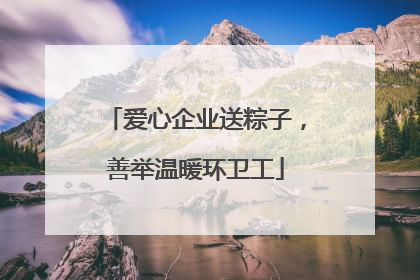 爱心企业送粽子，善举温暖环卫工