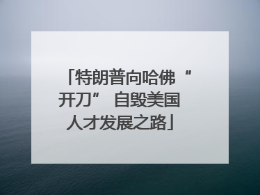 特朗普向哈佛“开刀” 自毁美国人才发展之路