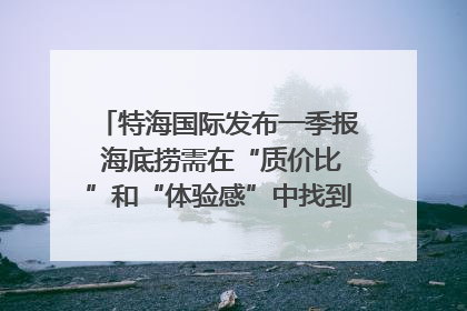 特海国际发布一季报 海底捞需在“质价比”和“体验感”中找到平衡｜新经济观察