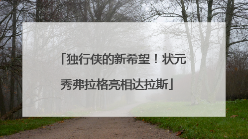 独行侠的新希望！状元秀弗拉格亮相达拉斯