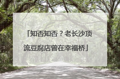 知否知否？老长沙顶流豆腐店曾在幸福桥