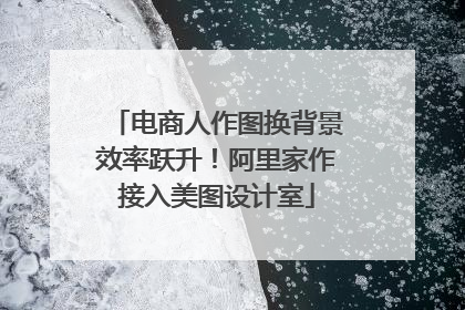 电商人作图换背景效率跃升！阿里家作接入美图设计室