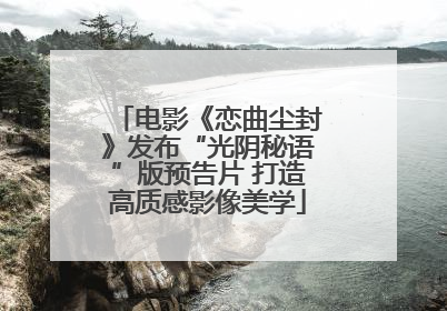 电影《恋曲尘封》发布“光阴秘语”版预告片 打造高质感影像美学