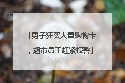男子狂买大量购物卡，超市员工赶紧报警