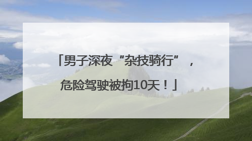 男子深夜“杂技骑行”，危险驾驶被拘10天！