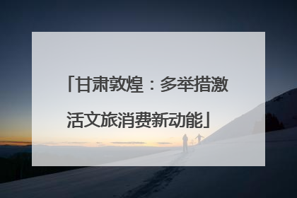 甘肃敦煌：多举措激活文旅消费新动能