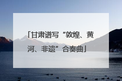 甘肃谱写“敦煌、黄河、非遗”合奏曲