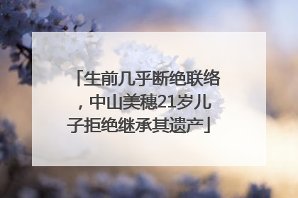 生前几乎断绝联络，中山美穗21岁儿子拒绝继承其遗产