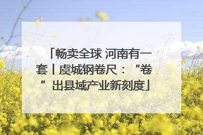 畅卖全球 河南有一套丨虞城钢卷尺：“卷”出县域产业新刻度