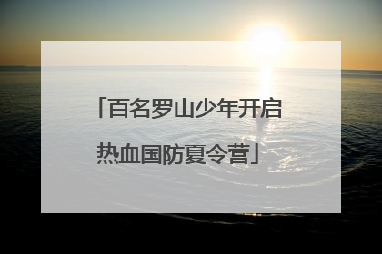 百名罗山少年开启热血国防夏令营