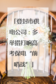 登封市供电公司：多举措打响高考保电“前哨战”