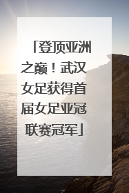 登顶亚洲之巅！武汉女足获得首届女足亚冠联赛冠军