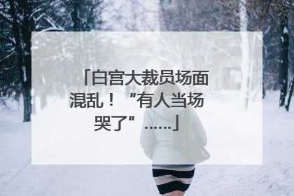 白宫大裁员场面混乱！“有人当场哭了”……