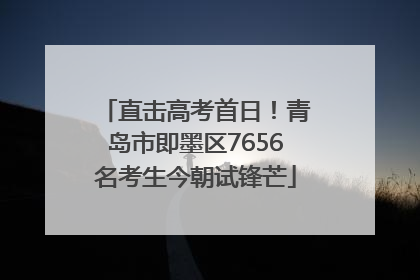 直击高考首日！青岛市即墨区7656名考生今朝试锋芒