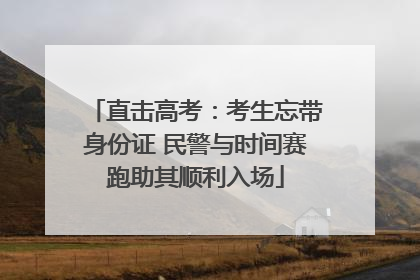 直击高考：考生忘带身份证 民警与时间赛跑助其顺利入场