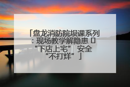 盘龙消防院坝课系列：现场教学解隐患   “下店上宅” 安全 “不打烊”