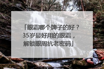 眼霜哪个牌子的好？35岁最好用的眼霜，解锁眼周抗老密码