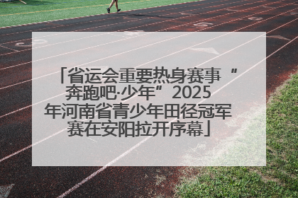 省运会重要热身赛事“奔跑吧·少年”2025年河南省青少年田径冠军赛在安阳拉开序幕