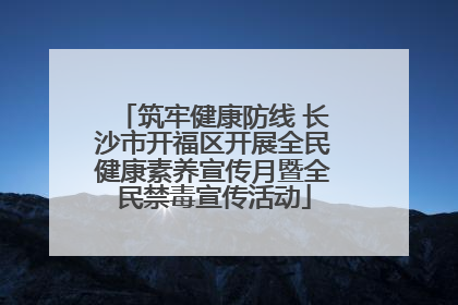 筑牢健康防线 长沙市开福区开展全民健康素养宣传月暨全民禁毒宣传活动