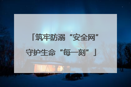 筑牢防溺“安全网”守护生命“每一刻”