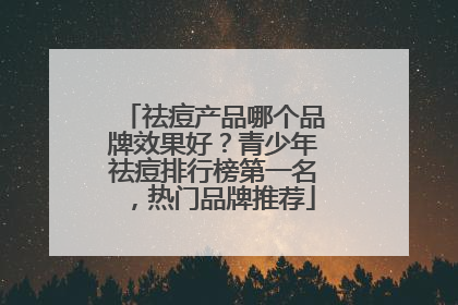 祛痘产品哪个品牌效果好？青少年祛痘排行榜第一名，热门品牌推荐