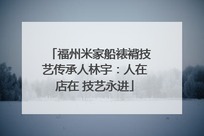 福州米家船裱褙技艺传承人林宇：人在店在 技艺永进