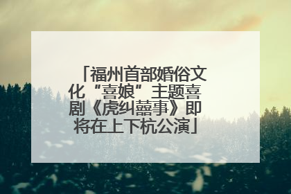 福州首部婚俗文化“喜娘”主题喜剧《虎纠囍事》即将在上下杭公演