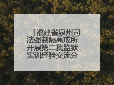 福建省泉州司法强制隔离戒所开展第二批监狱实训经验交流分享汇报活动