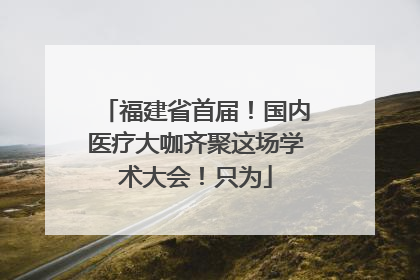 福建省首届！国内医疗大咖齐聚这场学术大会！只为