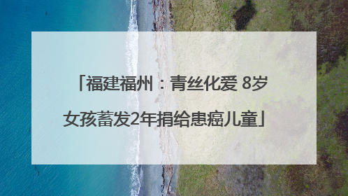 福建福州：青丝化爱 8岁女孩蓄发2年捐给患癌儿童