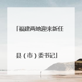 福建两地迎来新任县（市）委书记