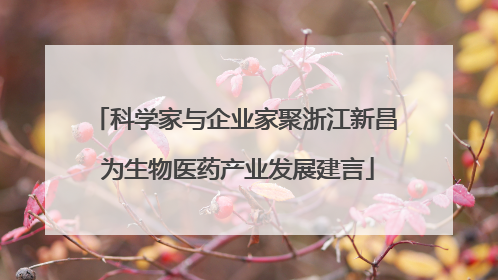 科学家与企业家聚浙江新昌 为生物医药产业发展建言