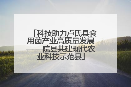 科技助力卢氏县食用菌产业高质量发展——院县共建现代农业科技示范县