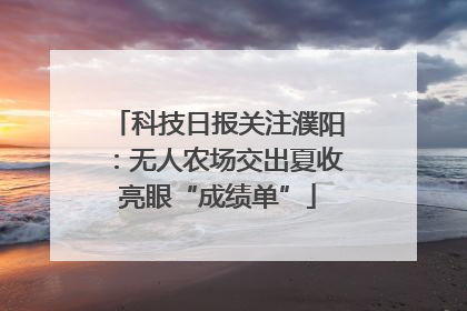 科技日报关注濮阳：无人农场交出夏收亮眼“成绩单”