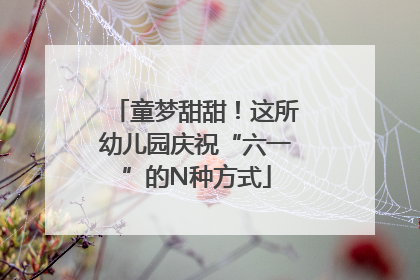 童梦甜甜！这所幼儿园庆祝“六一”的N种方式