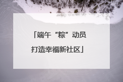 端午“粽”动员 打造幸福新社区