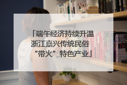 端午经济持续升温 浙江嘉兴传统民俗“带火”特色产业