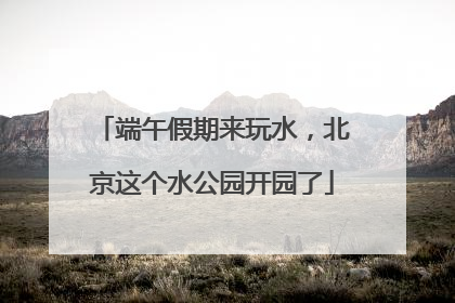 端午假期来玩水，北京这个水公园开园了