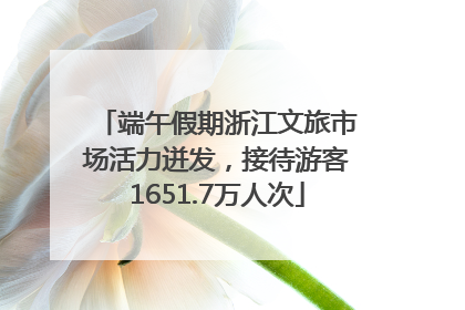端午假期浙江文旅市场活力迸发，接待游客1651.7万人次