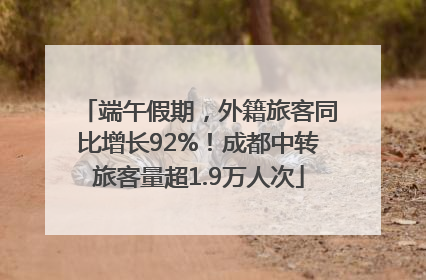 端午假期，外籍旅客同比增长92%！成都中转旅客量超1.9万人次