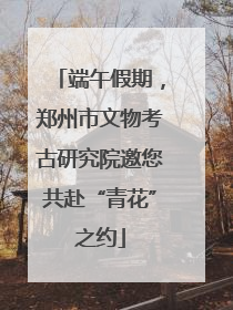 端午假期，郑州市文物考古研究院邀您共赴“青花”之约