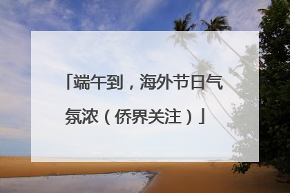 端午到，海外节日气氛浓（侨界关注）