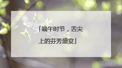 端午时节，舌尖上的芬芳盛宴