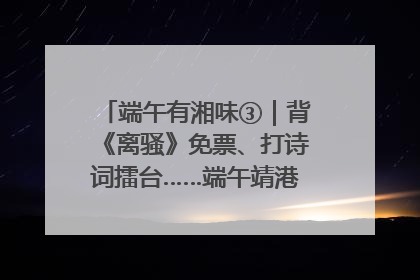 端午有湘味③｜背《离骚》免票、打诗词擂台……端午靖港古镇趣味多