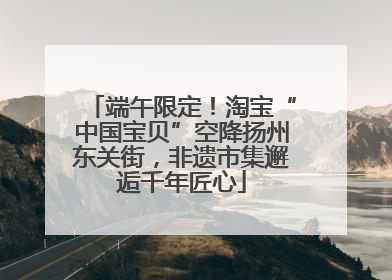 端午限定！淘宝“中国宝贝”空降扬州东关街，非遗市集邂逅千年匠心